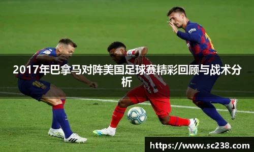 2017年巴拿马对阵美国足球赛精彩回顾与战术分析