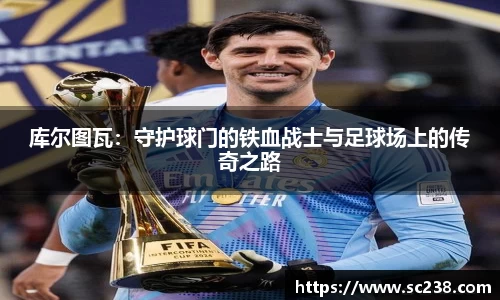 库尔图瓦：守护球门的铁血战士与足球场上的传奇之路