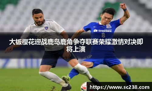 大钣樱花迎战鹿岛鹿角争夺联赛荣耀激情对决即将上演